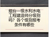 烟台一级水利水电工程建造师分级别吗？各个级别报考条件有哪些