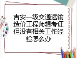 吉安一级交通运输造价工程师想考证但没有相关工作经验怎么办