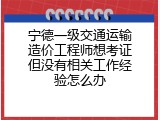 宁德一级交通运输造价工程师想考证但没有相关工作经验怎么办