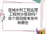 宣城水利工程监理工程师分级别吗？各个级别报考条件有哪些