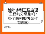 池州水利工程监理工程师分级别吗？各个级别报考条件有哪些