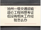池州一级交通运输造价工程师想考证但没有相关工作经验怎么办