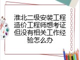 淮北二级安装工程造价工程师想考证但没有相关工作经验怎么办