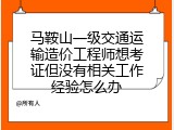 马鞍山一级交通运输造价工程师想考证但没有相关工作经验怎么办