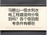 马鞍山一级水利水电工程建造师分级别吗？各个级别报考条件有哪些