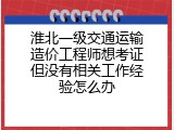 淮北一级交通运输造价工程师想考证但没有相关工作经验怎么办