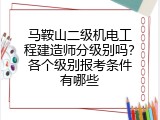 马鞍山二级机电工程建造师分级别吗？各个级别报考条件有哪些