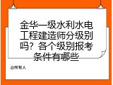 金华一级水利水电工程建造师分级别吗？各个级别报考条件有哪些