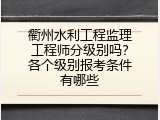 衢州水利工程监理工程师分级别吗？各个级别报考条件有哪些