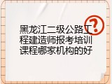 黑龙江二级公路工程建造师报考培训课程哪家机构的好