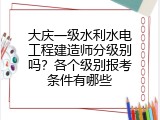 大庆一级水利水电工程建造师分级别吗？各个级别报考条件有哪些