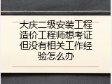 大庆二级安装工程造价工程师想考证但没有相关工作经验怎么办