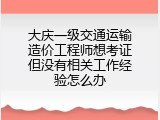 大庆一级交通运输造价工程师想考证但没有相关工作经验怎么办