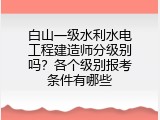 白山一级水利水电工程建造师分级别吗？各个级别报考条件有哪些