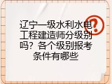 辽宁一级水利水电工程建造师分级别吗？各个级别报考条件有哪些