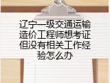 辽宁一级交通运输造价工程师想考证但没有相关工作经验怎么办