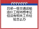 吕梁一级交通运输造价工程师想考证但没有相关工作经验怎么办