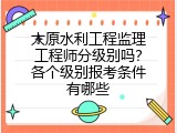 太原水利工程监理工程师分级别吗？各个级别报考条件有哪些