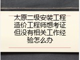 太原二级安装工程造价工程师想考证但没有相关工作经验怎么办