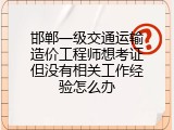 邯郸一级交通运输造价工程师想考证但没有相关工作经验怎么办