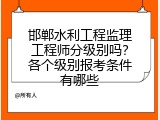 邯郸水利工程监理工程师分级别吗？各个级别报考条件有哪些