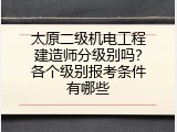 太原二级机电工程建造师分级别吗？各个级别报考条件有哪些