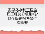 秦皇岛水利工程监理工程师分级别吗？各个级别报考条件有哪些