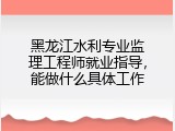 黑龙江水利专业监理工程师就业指导，能做什么具体工作
