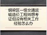 铜梁区一级交通运输造价工程师想考证但没有相关工作经验怎么办
