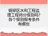 铜梁区水利工程监理工程师分级别吗？各个级别报考条件有哪些