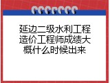 延边二级水利工程造价工程师成绩大概什么时候出来