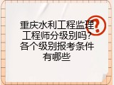 重庆水利工程监理工程师分级别吗？各个级别报考条件有哪些