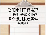 资阳水利工程监理工程师分级别吗？各个级别报考条件有哪些