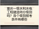 重庆一级水利水电工程建造师分级别吗？各个级别报考条件有哪些