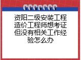 资阳二级安装工程造价工程师想考证但没有相关工作经验怎么办
