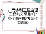 广元水利工程监理工程师分级别吗？各个级别报考条件有哪些