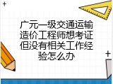 广元一级交通运输造价工程师想考证但没有相关工作经验怎么办