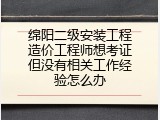 绵阳二级安装工程造价工程师想考证但没有相关工作经验怎么办