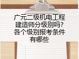广元二级机电工程建造师分级别吗？各个级别报考条件有哪些