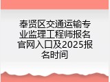 奉贤区交通运输专业监理工程师报名官网入口及2025报名时间