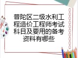 普陀区二级水利工程造价工程师考试科目及要用的备考资料有哪些