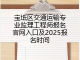 宝坻区交通运输专业监理工程师报名官网入口及2025报名时间