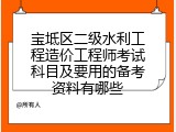 宝坻区二级水利工程造价工程师考试科目及要用的备考资料有哪些