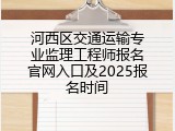 河西区交通运输专业监理工程师报名官网入口及2025报名时间