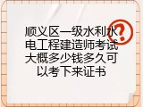 顺义区一级水利水电工程建造师考试大概多少钱多久可以考下来证书