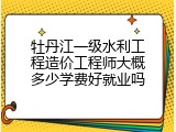 牡丹江一级水利工程造价工程师大概多少学费好就业吗