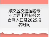 顺义区交通运输专业监理工程师报名官网入口及2025报名时间