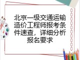 北京一级交通运输造价工程师报考条件速查，详细分析报名要求