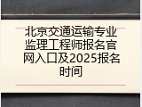 北京交通运输专业监理工程师报名官网入口及2025报名时间