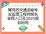 阿克苏交通运输专业监理工程师报名官网入口及2025报名时间